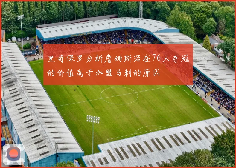 里奇保罗分析詹姆斯若在76人夺冠的价值高于加盟马刺的原因